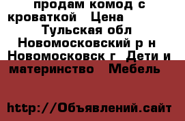 продам комод с кроваткой › Цена ­ 12 000 - Тульская обл., Новомосковский р-н, Новомосковск г. Дети и материнство » Мебель   